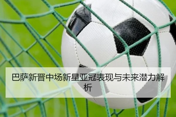 巴萨新晋中场新星亚冠表现与未来潜力解析